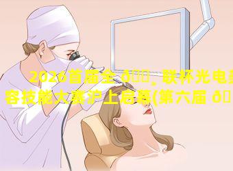 2026首届全 🕸 联杯光电美容技能大赛沪上启幕(第六届 🐋 全国光电美容操作技能大赛)